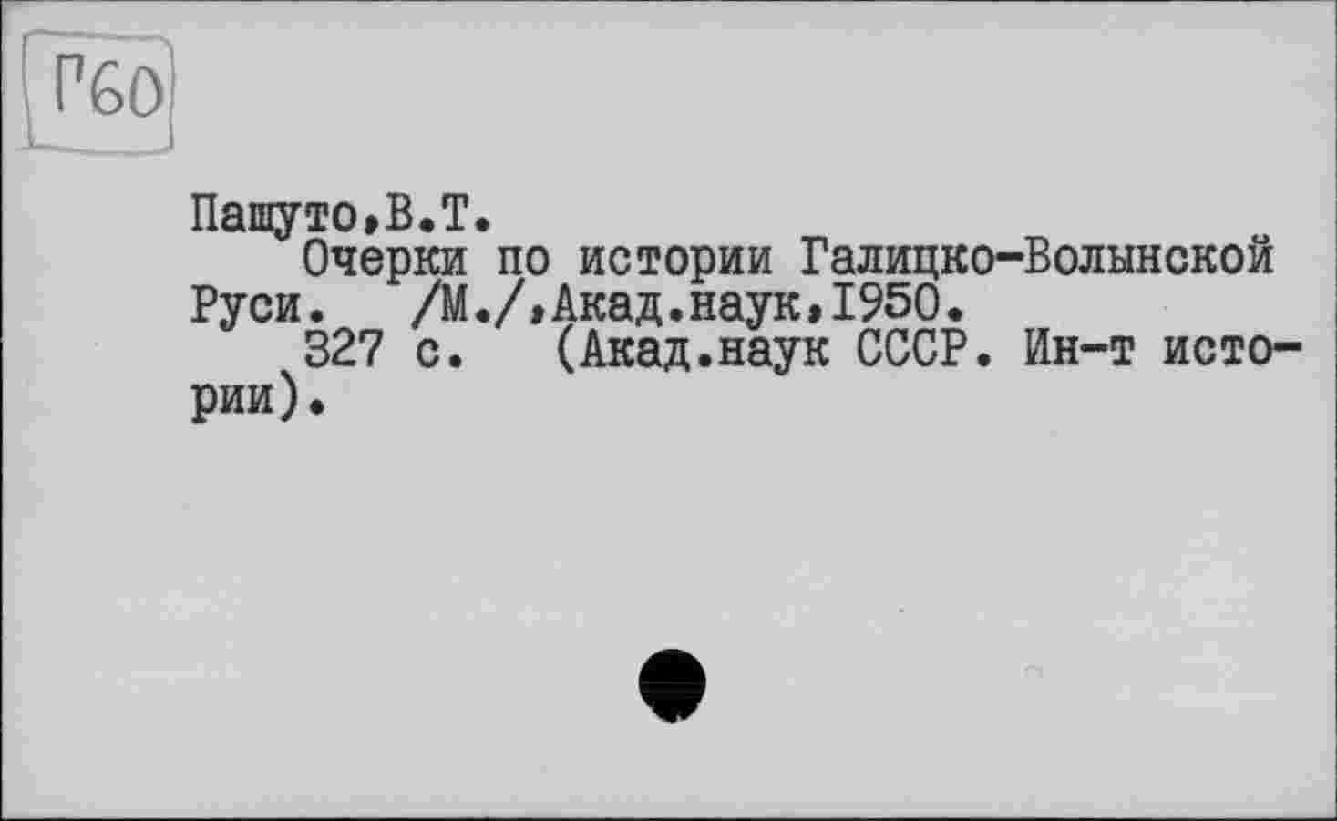 ﻿Пашуто,В.Т.
Очерки по истории Галицко-Волынской Руси. /М./,Акад.наук,1950.
327 с. (Акад.наук СССР. Ин-т истории).